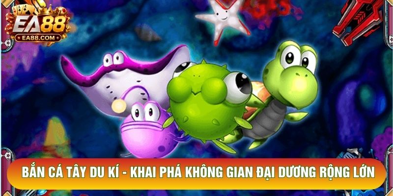 Bắn Cá Tây Du Kí - Khai Phá Không Gian Đại Dương Rộng Lớn