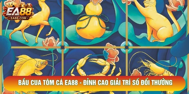 Bầu Cua Tôm Cá EA88 - Đỉnh Cao Giải Trí Số Đổi Thưởng