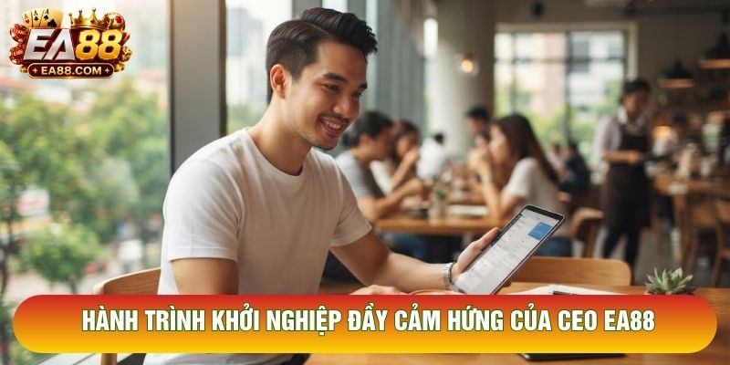 Hành trình khởi nghiệp đầy cảm hứng của CEO EA88