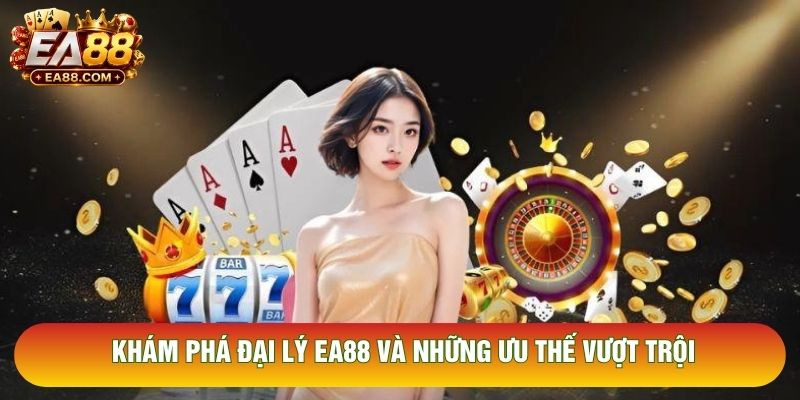 Khám phá đại lý EA88 và những ưu thế vượt trội