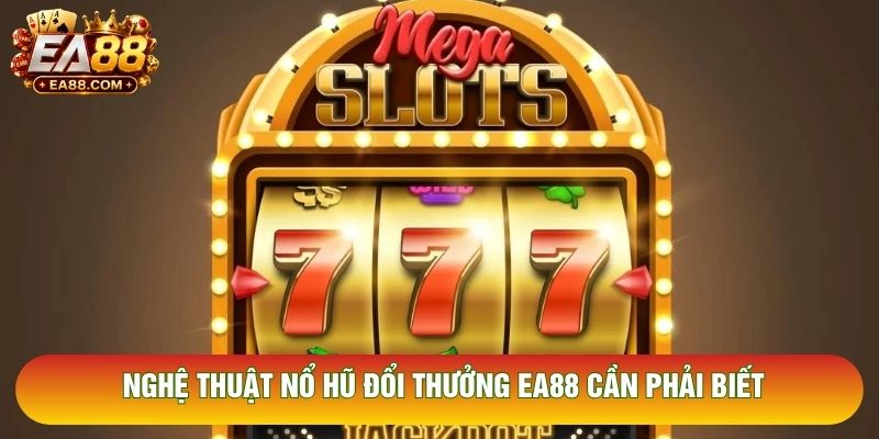 Nghệ thuật nổ hũ đổi thưởng EA88 cần phải biết